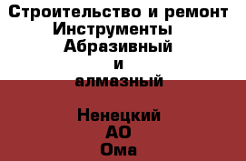 Строительство и ремонт Инструменты - Абразивный и алмазный. Ненецкий АО,Ома д.